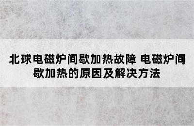 北球电磁炉间歇加热故障 电磁炉间歇加热的原因及解决方法